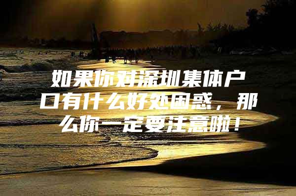如果你对深圳集体户口有什么好处困惑，那么你一定要注意啦！