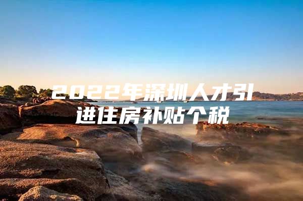 2022年深圳人才引进住房补贴个税