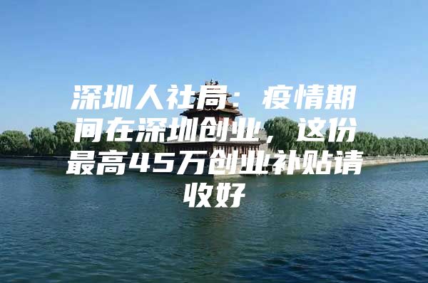 深圳人社局：疫情期间在深圳创业，这份最高45万创业补贴请收好