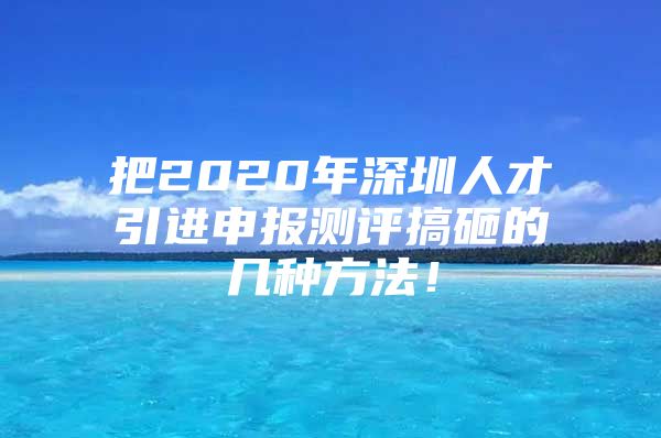 把2020年深圳人才引进申报测评搞砸的几种方法！