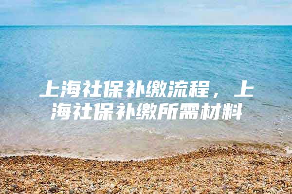 上海社保补缴流程，上海社保补缴所需材料