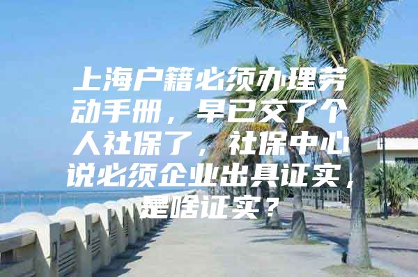上海户籍必须办理劳动手册，早已交了个人社保了，社保中心说必须企业出具证实，是啥证实？