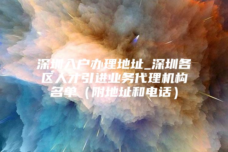 深圳入户办理地址_深圳各区人才引进业务代理机构名单（附地址和电话）