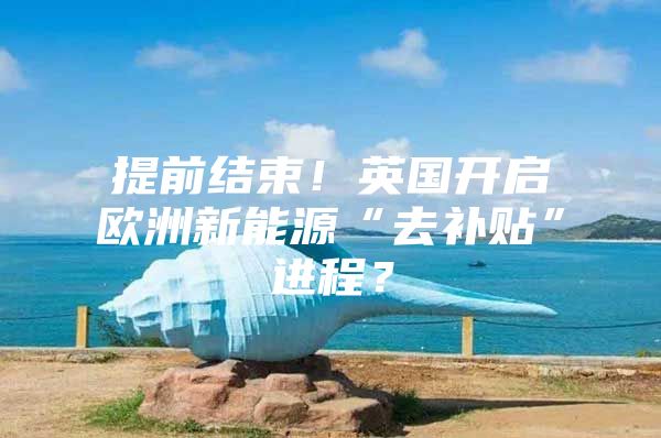 提前结束！英国开启欧洲新能源“去补贴”进程？