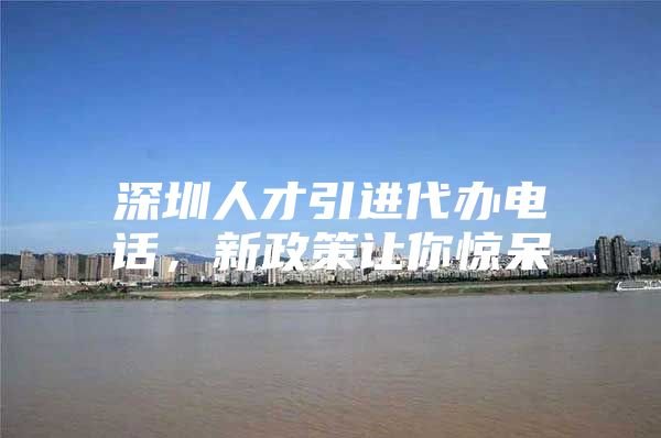 深圳人才引进代办电话，新政策让你惊呆