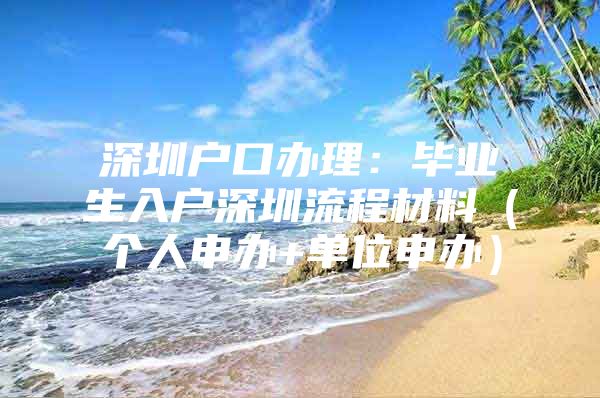 深圳户口办理：毕业生入户深圳流程材料（个人申办+单位申办）
