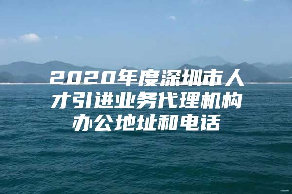 2020年度深圳市人才引进业务代理机构办公地址和电话