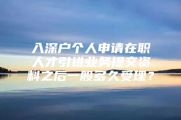 入深户个人申请在职人才引进业务提交资料之后一般多久受理？