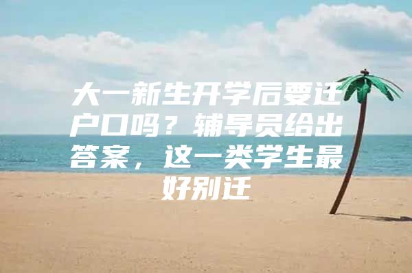 大一新生开学后要迁户口吗？辅导员给出答案，这一类学生最好别迁