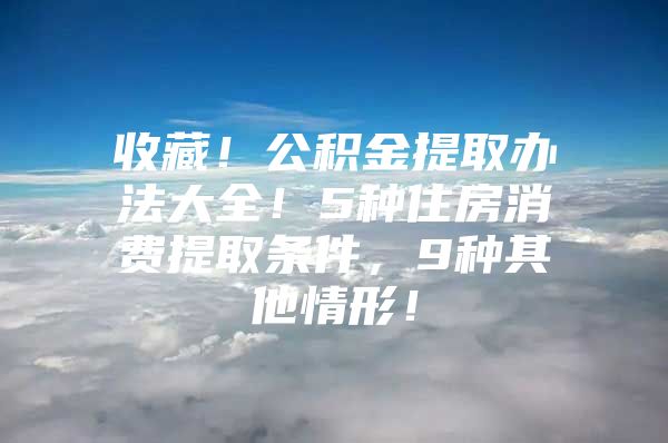 收藏！公积金提取办法大全！5种住房消费提取条件，9种其他情形！