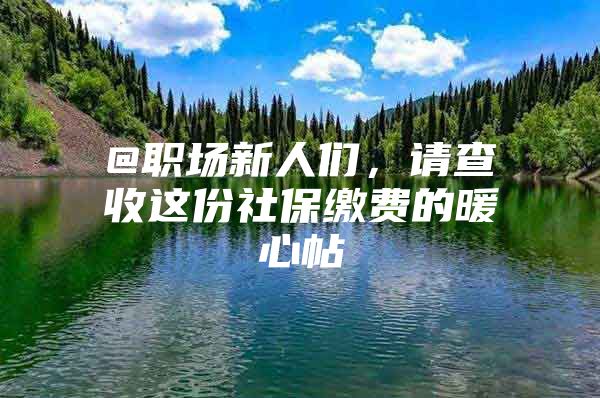 @职场新人们，请查收这份社保缴费的暖心帖→