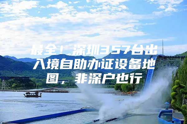 最全！深圳357台出入境自助办证设备地图，非深户也行