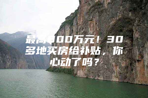 最高800万元！30多地买房给补贴，你心动了吗？