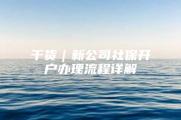 干货｜新公司社保开户办理流程详解