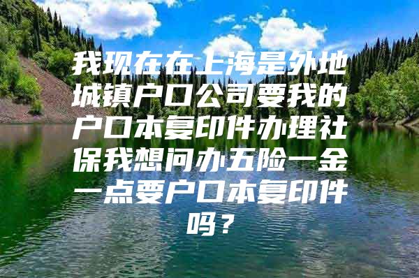 我现在在上海是外地城镇户口公司要我的户口本复印件办理社保我想问办五险一金一点要户口本复印件吗？