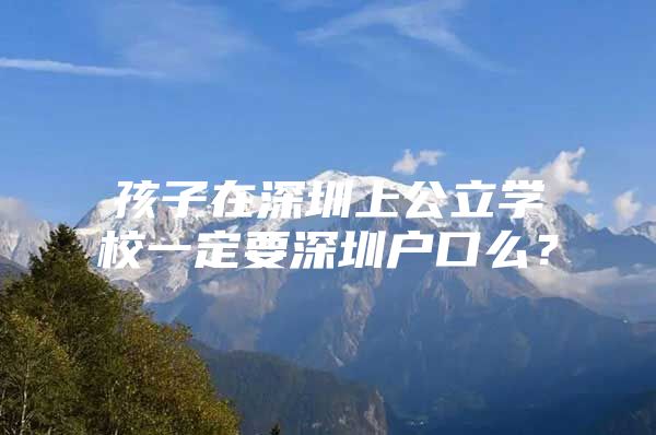 孩子在深圳上公立学校一定要深圳户口么？