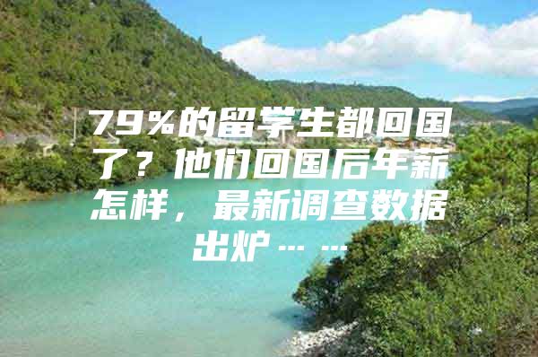 79%的留学生都回国了？他们回国后年薪怎样，最新调查数据出炉……