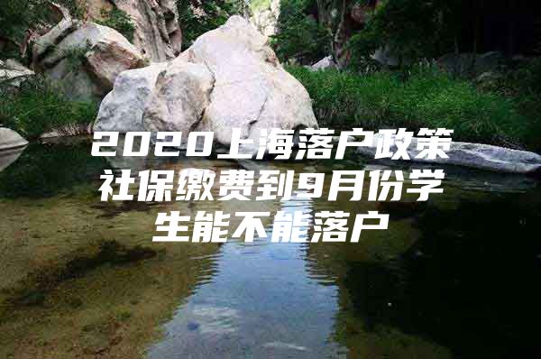 2020上海落户政策社保缴费到9月份学生能不能落户