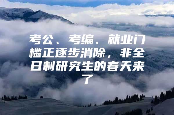 考公、考编、就业门槛正逐步消除，非全日制研究生的春天来了