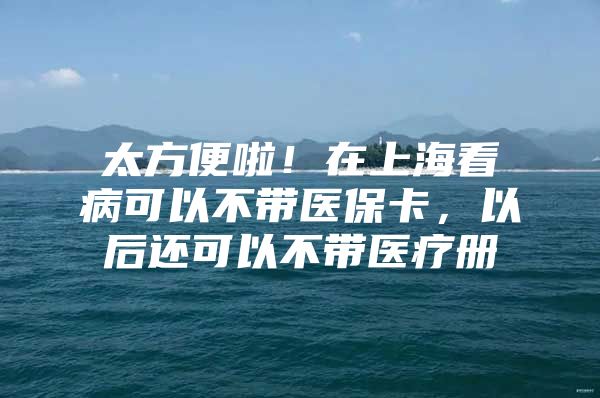 太方便啦！在上海看病可以不带医保卡，以后还可以不带医疗册