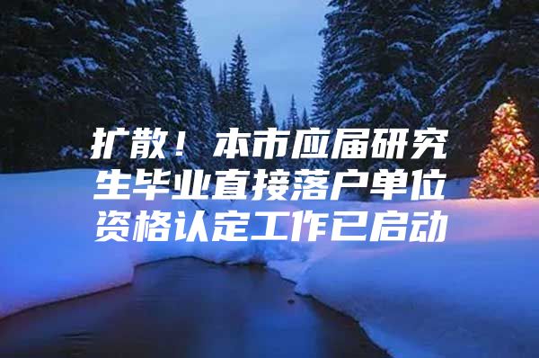 扩散！本市应届研究生毕业直接落户单位资格认定工作已启动