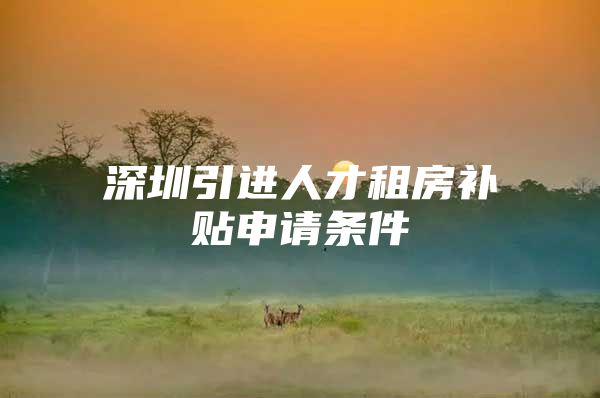 深圳引进人才租房补贴申请条件