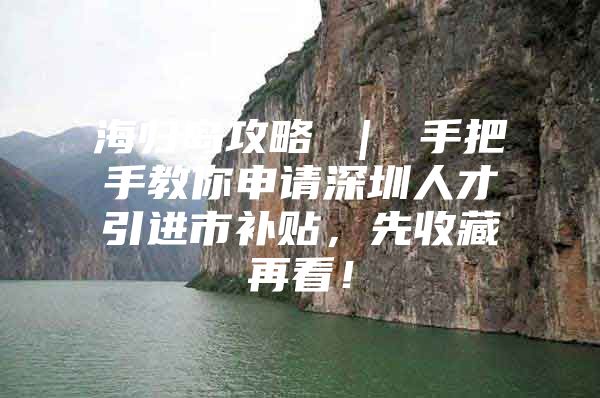 海归岛攻略 ｜ 手把手教你申请深圳人才引进市补贴，先收藏再看！