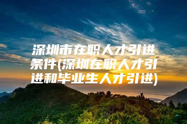 深圳市在职人才引进条件(深圳在职人才引进和毕业生人才引进)