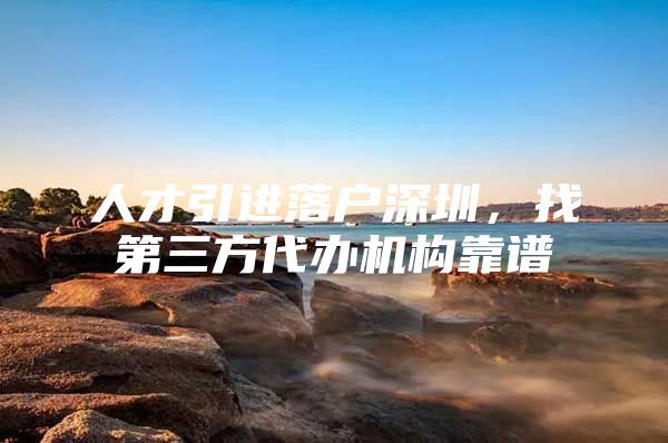 人才引进落户深圳，找第三方代办机构靠谱