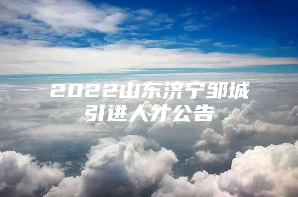 2022山东济宁邹城引进人才公告