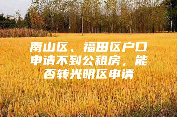 南山区、福田区户口申请不到公租房，能否转光明区申请