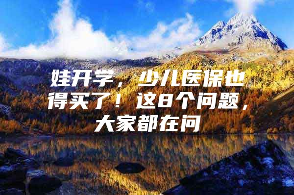 娃开学，少儿医保也得买了！这8个问题，大家都在问