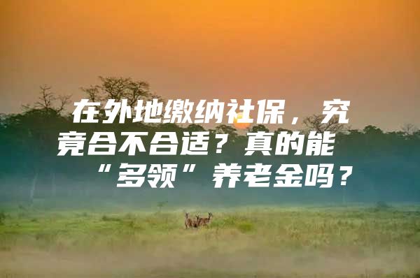 在外地缴纳社保，究竟合不合适？真的能“多领”养老金吗？