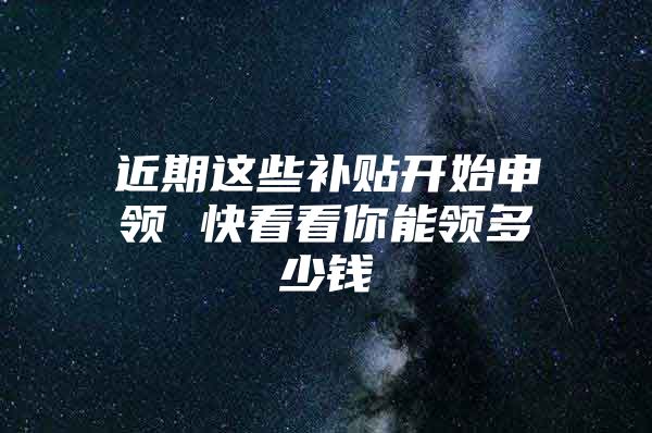近期这些补贴开始申领 快看看你能领多少钱