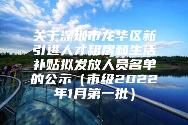 关于深圳市龙华区新引进人才租房和生活补贴拟发放人员名单的公示（市级2022年1月第一批）