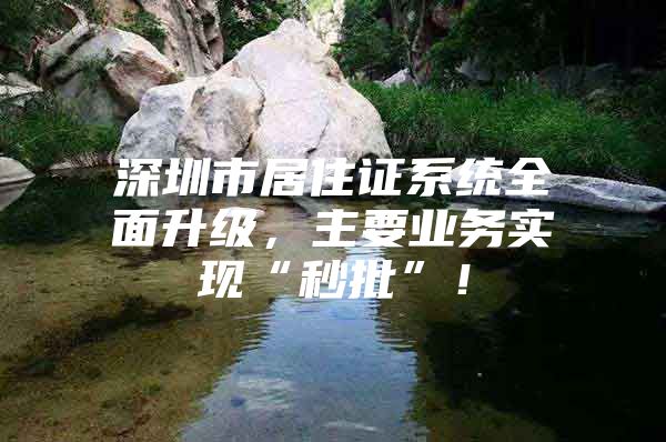 深圳市居住证系统全面升级，主要业务实现“秒批”！