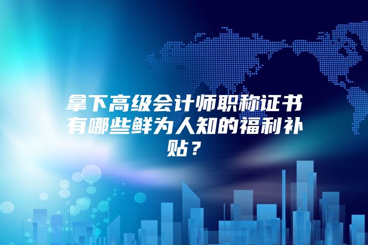 拿下高级会计师职称证书有哪些鲜为人知的福利补贴？