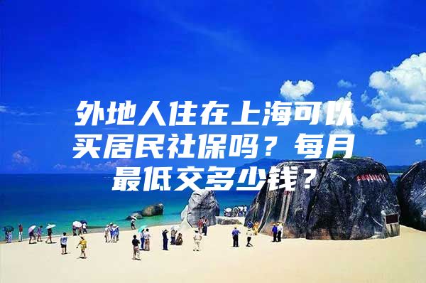 外地人住在上海可以买居民社保吗？每月最低交多少钱？