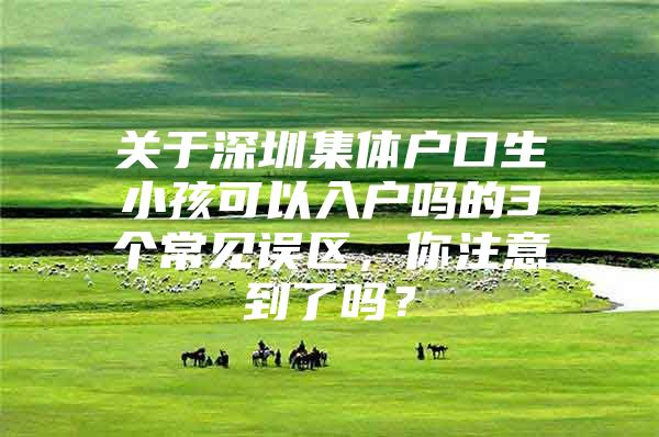 关于深圳集体户口生小孩可以入户吗的3个常见误区，你注意到了吗？