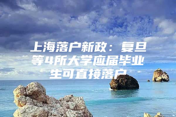上海落户新政：复旦等4所大学应届毕业生可直接落户