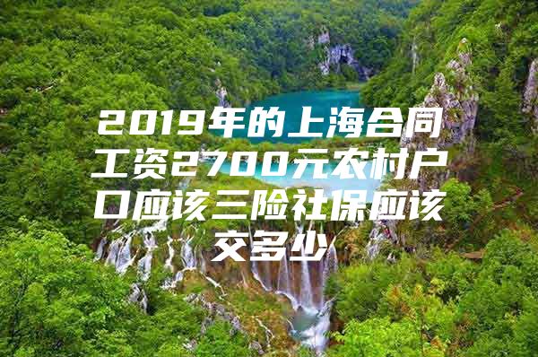 2019年的上海合同工资2700元农村户口应该三险社保应该交多少
