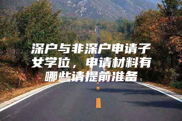 深户与非深户申请子女学位，申请材料有哪些请提前准备