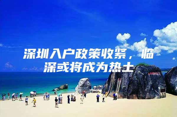 深圳入户政策收紧，临深或将成为热土