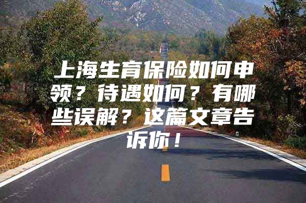 上海生育保险如何申领？待遇如何？有哪些误解？这篇文章告诉你！