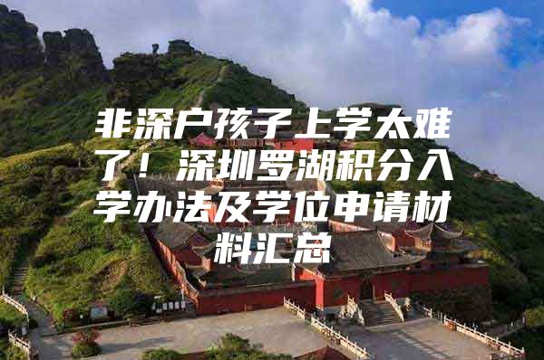 非深户孩子上学太难了！深圳罗湖积分入学办法及学位申请材料汇总