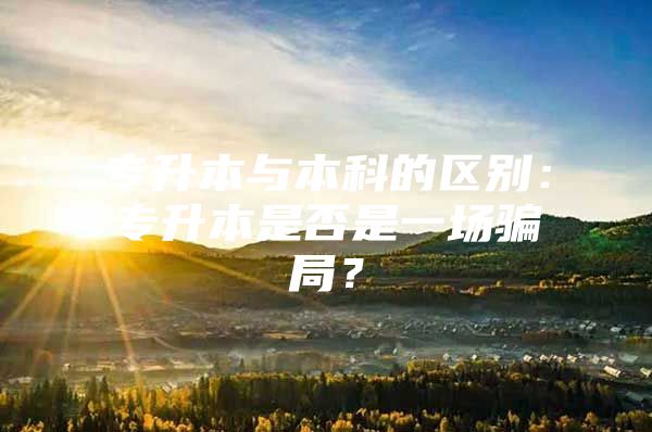 专升本与本科的区别：专升本是否是一场骗局？