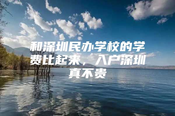 和深圳民办学校的学费比起来，入户深圳真不贵
