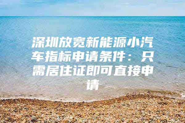 深圳放宽新能源小汽车指标申请条件：只需居住证即可直接申请