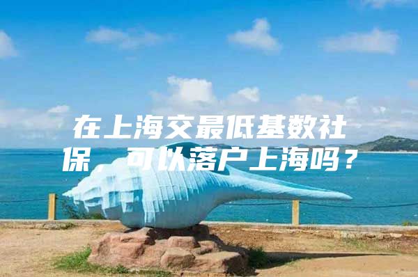 在上海交最低基数社保，可以落户上海吗？