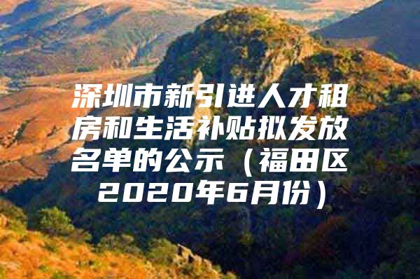深圳市新引进人才租房和生活补贴拟发放名单的公示（福田区2020年6月份）